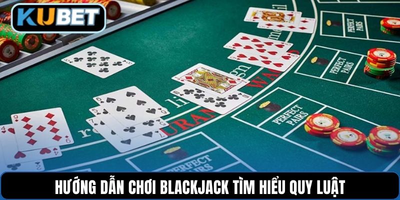 Hướng dẫn chơi Blackjack tìm hiểu quy luật